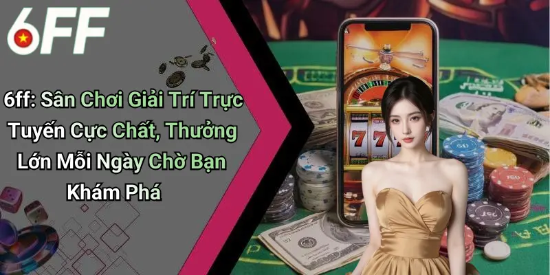 6ff: Sân Chơi Giải Trí Trực Tuyến Cực Chất, Thưởng Lớn Mỗi Ngày Chờ Bạn Khám Phá